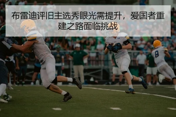 布雷迪评旧主选秀眼光需提升，爱国者重建之路面临挑战